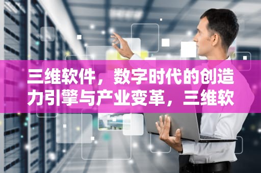 三维软件，数字时代的创造力引擎与产业变革，三维软件solidworks培训