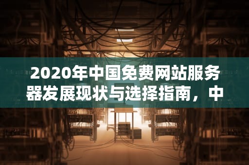 2020年中国免费网站服务器发展现状与选择指南，中国免费网站服务器2020年