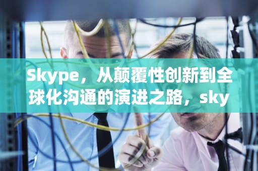 Skype，从颠覆性创新到全球化沟通的演进之路，skype是什么软件