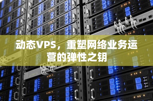 动态VPS，重塑网络业务运营的弹性之钥