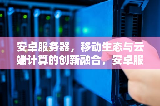 安卓服务器，移动生态与云端计算的创新融合，安卓服务器下载