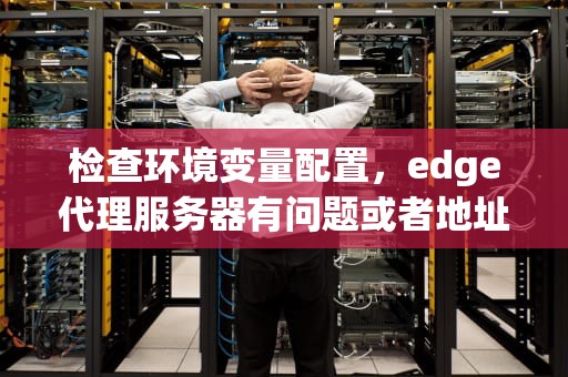 检查环境变量配置，edge代理服务器有问题或者地址有误