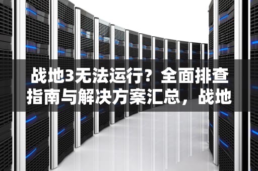 战地3无法运行？全面排查指南与解决方案汇总，战地3无法运行游戏怎么解决