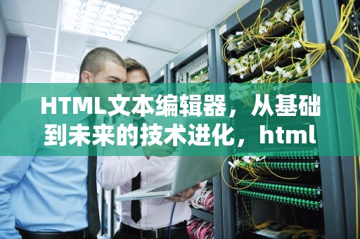 HTML文本编辑器，从基础到未来的技术进化，html文本编辑器手机版