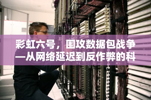 彩虹六号，围攻数据包战争—从网络延迟到反作弊的科技博弈，彩虹六号数据包最新版本更新内容介绍