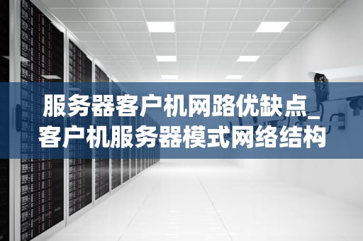 服务器客户机网路优缺点_客户机服务器模式网络结构的优点_服务器客户机网络的优缺点分析