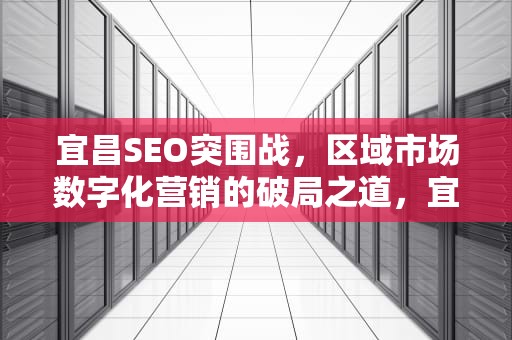 宜昌SEO突围战，区域市场数字化营销的破局之道，宜昌森金木业有限责任公司
