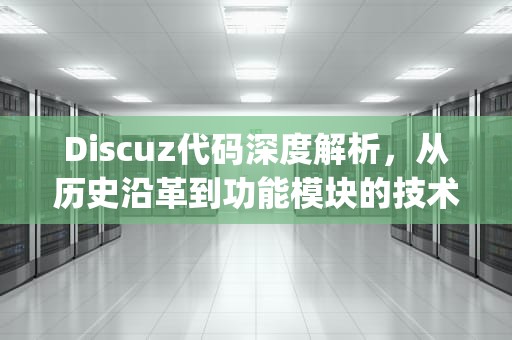 Discuz代码深度解析，从历史沿革到功能模块的技术演进与实践指南，discuz q