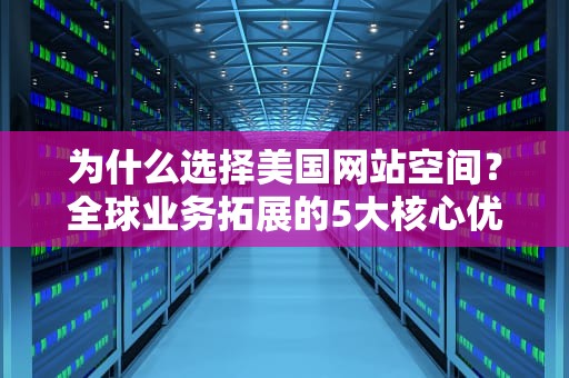 为什么选择美国网站空间？全球业务拓展的5大核心优势解析，美国网站空间怎么进行空间怎么进行空间