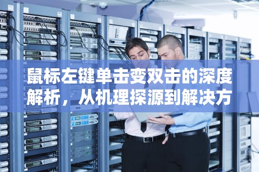 鼠标左键单击变双击的深度解析，从机理探源到解决方案，鼠标左键单击变双击怎么修