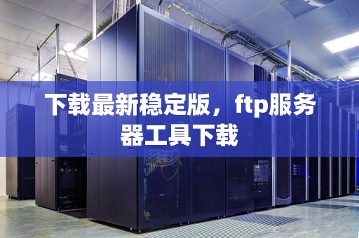 下载最新稳定版，ftp服务器工具下载
