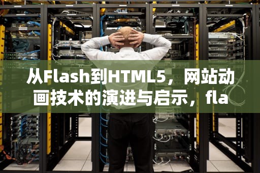从Flash到HTML5，网站动画技术的演进与启示，flash网站制作招聘网