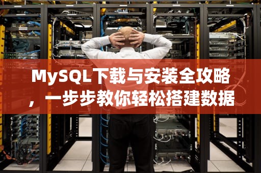 MySQL下载与安装全攻略，一步步教你轻松搭建数据库环境，mysql怎么下载安装