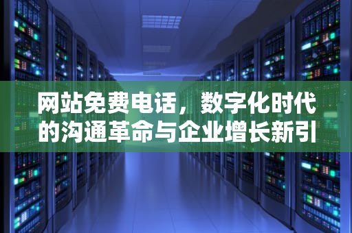 网站免费电话，数字化时代的沟通革命与企业增长新引擎，网站免费拨打电话