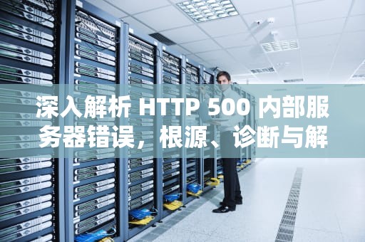 深入解析 HTTP 500 内部服务器错误，根源、诊断与解决方案，HTTP500内部服务器错误是什么意思