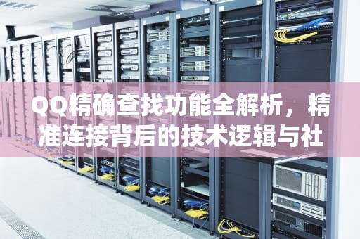 QQ精确查找功能全解析，精准连接背后的技术逻辑与社交密码，qq精确查找是啥