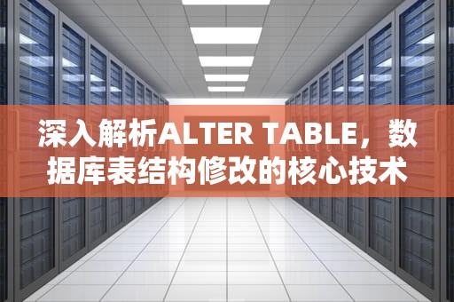 深入解析ALTER TABLE，数据库表结构修改的核心技术与实践指南，alter table语句的作用