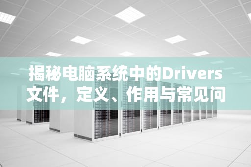 揭秘电脑系统中的Drivers文件，定义、作用与常见问题全解析，drivers是什么文件夹