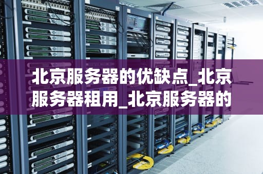 北京服务器的优缺点_北京服务器租用_北京服务器的优缺点分析