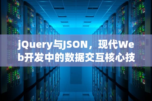 jQuery与JSON，现代Web开发中的数据交互核心技术解析