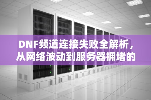 DNF频道连接失败全解析，从网络波动到服务器拥堵的十大原因及解决方案，dnf为什么进不去频道了