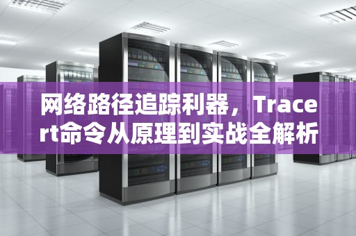 网络路径追踪利器，Tracert命令从原理到实战全解析，tracert命令的用法
