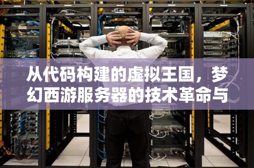 从代码构建的虚拟王国，梦幻西游服务器的技术革命与文化沉淀，梦幻西游服务器排行榜