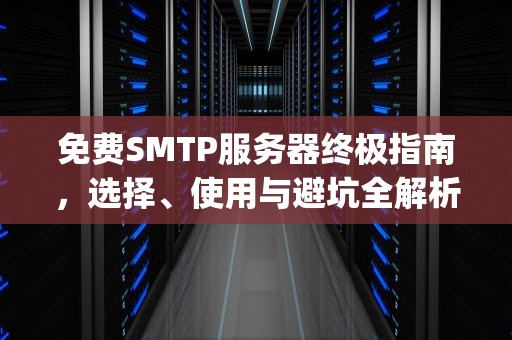 免费SMTP服务器终极指南，选择、使用与避坑全解析，免费的smtp服务器