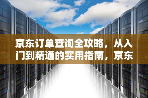 京东订单查询全攻略，从入门到精通的实用指南，京东查询订单物流