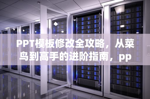 PPT模板修改全攻略，从菜鸟到高手的进阶指南，ppt怎么改模板不改内容