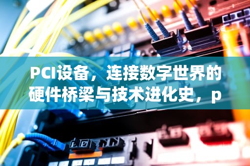 PCI设备，连接数字世界的硬件桥梁与技术进化史，pci device驱动是什么