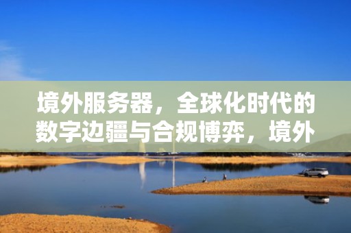 境外服务器，全球化时代的数字边疆与合规博弈，境外服务器租用