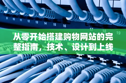 从零开始搭建购物网站的完整指南,技术、设计到上线的全流程解析,怎么建购物网站 从零开始搭建购物网站的完整指南,技术、设计到上线的全流程解析,怎么建购物网站