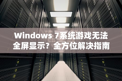 Windows 7系统游戏无法全屏显示?全方位解决指南,win7玩游戏无法全屏 Windows 7系统游戏无法全屏显示?全方位解决指南,win7玩游戏无法全屏