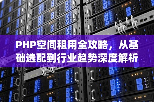 PHP空间租用全攻略，从基础选配到行业趋势深度解析，php 空间