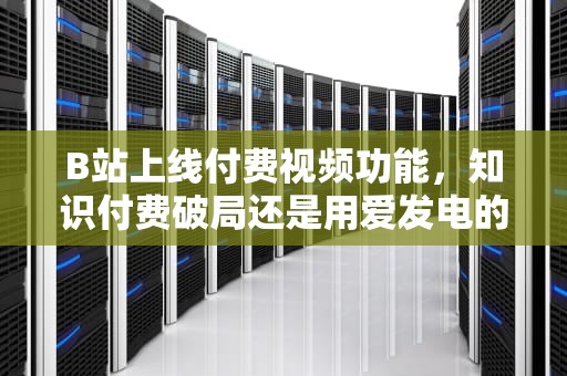 B站上线付费视频功能，知识付费破局还是用爱发电的终结？b站上线付费视频功能在哪
