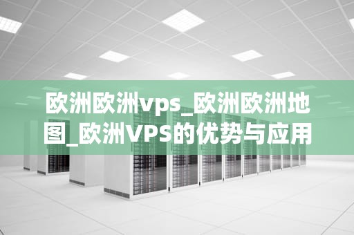 欧洲欧洲vps_欧洲欧洲地图_欧洲VPS的优势与应用