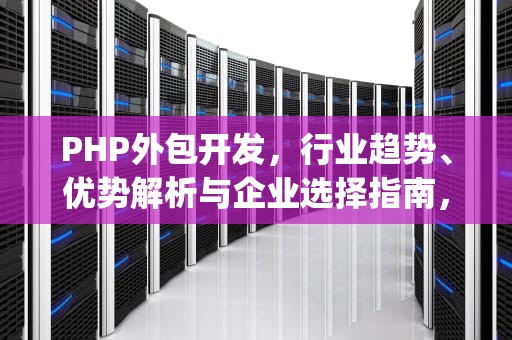 PHP外包开发，行业趋势、优势解析与企业选择指南，php外包岗位要求交流