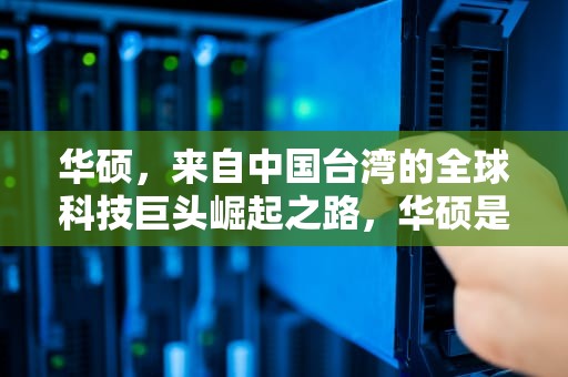 华硕，来自中国台湾的全球科技巨头崛起之路，华硕是哪国的品牌啊