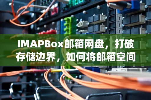IMAPBox邮箱网盘，打破存储边界，如何将邮箱空间变成你的私人数字仓库？imap 邮箱