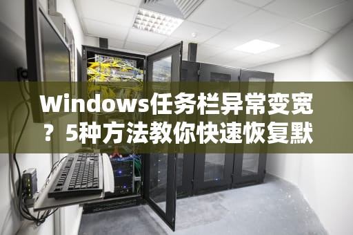 Windows任务栏异常变宽？5种方法教你快速恢复默认状态！桌面任务栏变宽了怎么还原