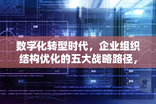 数字化转型时代，企业组织结构优化的五大战略路径，优化组织结构,提升组织效能