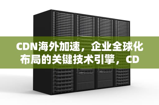 CDN海外加速，企业全球化布局的关键技术引擎，CDN海外加速阿里云