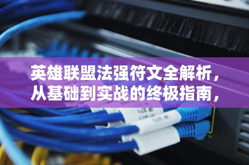 英雄联盟法强符文全解析，从基础到实战的终极指南，英雄联盟法强符文怎么点?