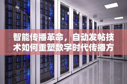 智能传播革命，自动发帖技术如何重塑数字时代传播方式，自动发帖神器