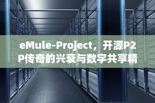 eMule-Project，开源P2P传奇的兴衰与数字共享精神的重塑