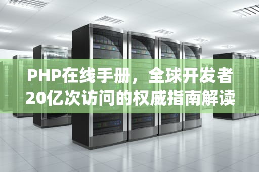 PHP在线手册，全球开发者20亿次访问的权威指南解读，php在线手册中文版