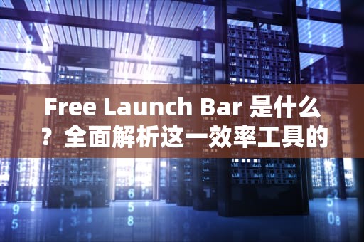Free Launch Bar 是什么？全面解析这一效率工具的奥秘与使用场景，freelaunchbar是什么