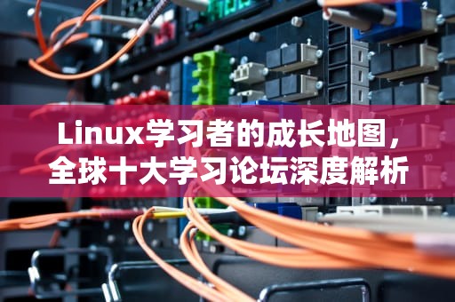 Linux学习者的成长地图，全球十大学习论坛深度解析，linux技术论坛