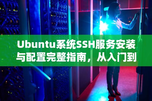 Ubuntu系统SSH服务安装与配置完整指南，从入门到精通，ubuntu安装ssh服务